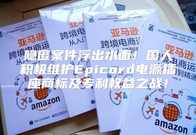 隐匿案件浮出水面！国人积极维护Epicord电源插座商标及专利权益之战！
