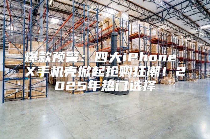 爆款预警：四大iPhone X手机壳掀起抢购狂潮！2025年热门选择