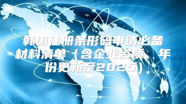 韩国注册条形码申请必备材料清单含企业资质、年份更新至2025