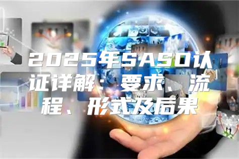 2025年SASO认证详解：要求、流程、形式及后果