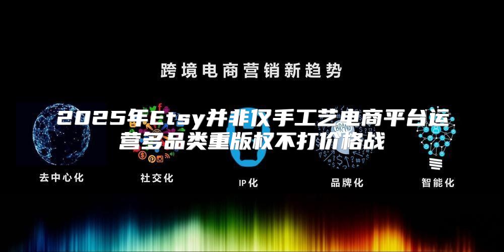 2025年Etsy并非仅手工艺电商平台运营多品类重版权不打价格战