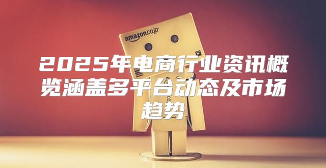 2025年电商行业资讯概览涵盖多平台动态及市场趋势