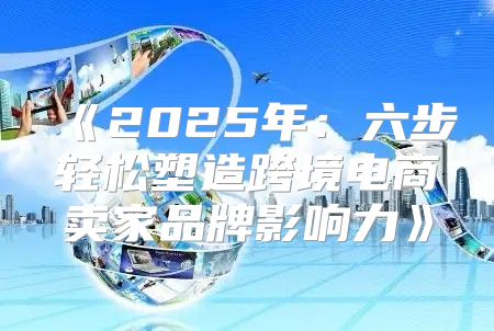 2025年：六步轻松塑造跨境电商卖家品牌影响力