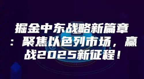 掘金中东战略新篇章：聚焦以色列市场，赢战2025新征程！