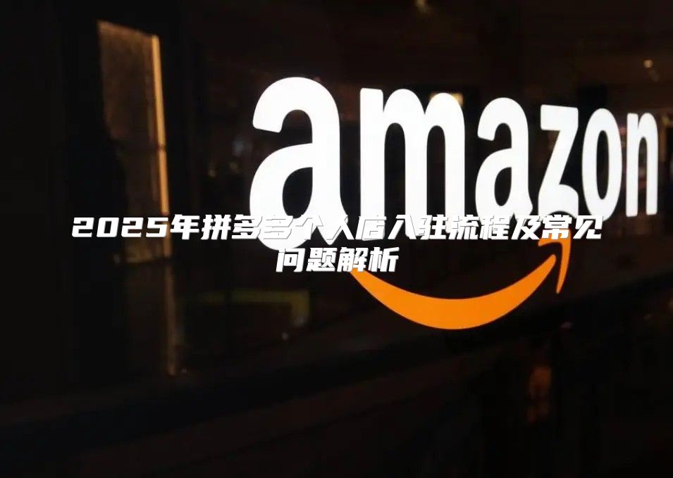 2025年拼多多个人店入驻流程及常见问题解析
