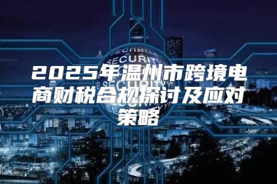 2025年温州市跨境电商财税合规探讨及应对策略