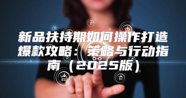 新品扶持期如何操作打造爆款攻略：策略与行动指南2025版