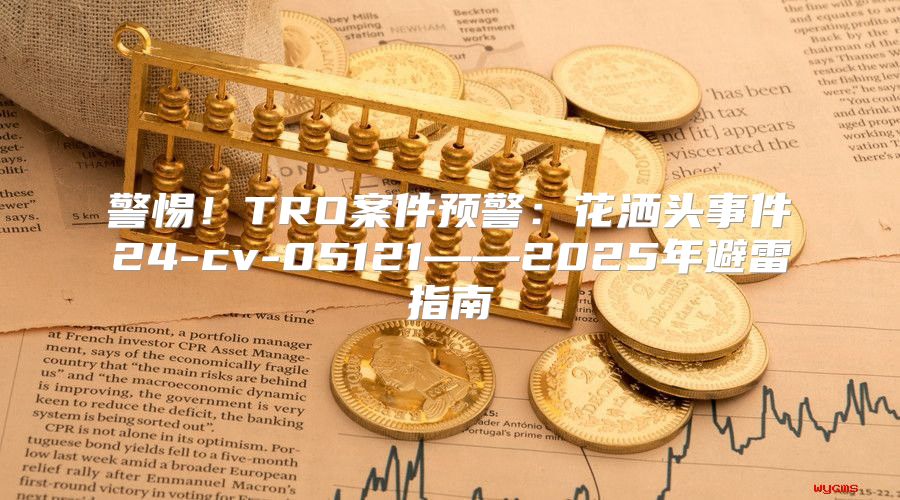警惕！TRO案件预警：花洒头事件24-cv-05121——2025年避雷指南