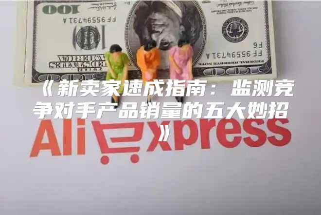 新卖家速成指南：监测竞争对手产品销量的五大妙招