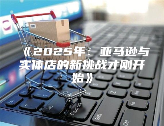 2025年：亚马逊与实体店的新挑战才刚开始
