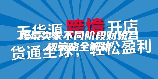 跨境卖家不同阶段财税合规策略全解析