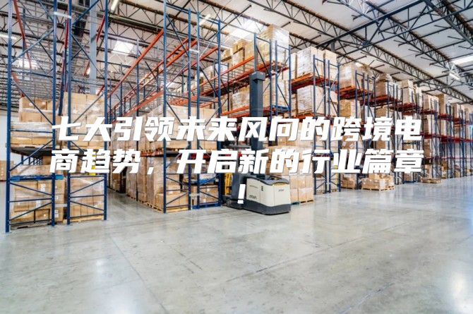 七大引领未来风向的跨境电商趋势，开启新的行业篇章！