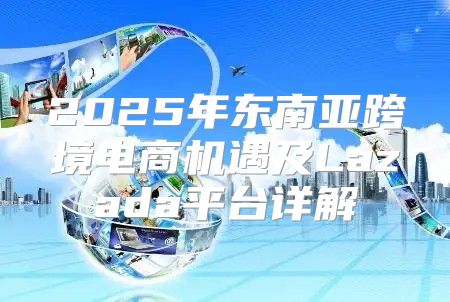 2025年东南亚跨境电商机遇及Lazada平台详解