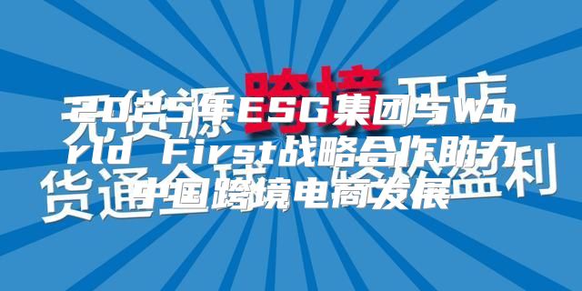 2025年ESG集团与World First战略合作助力中国跨境电商发展