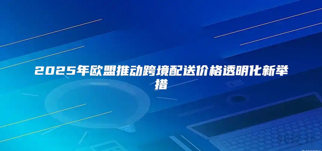 2025年欧盟推动跨境配送价格透明化新举措