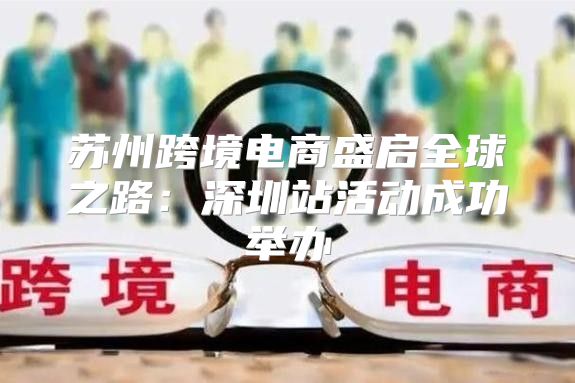 苏州跨境电商盛启全球之路：深圳站活动成功举办