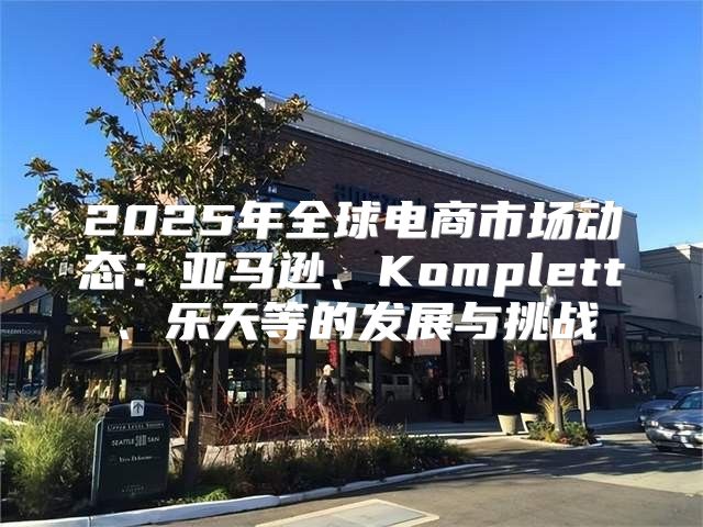 2025年全球电商市场动态：亚马逊、Komplett、乐天等的发展与挑战