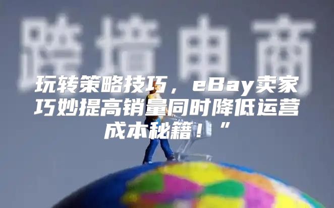 玩转策略技巧，eBay卖家巧妙提高销量同时降低运营成本秘籍！”