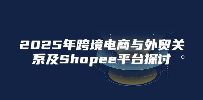 2025年跨境电商与外贸关系及Shopee平台探讨