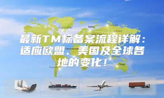 最新TM标备案流程详解：适应欧盟、美国及全球各地的变化！