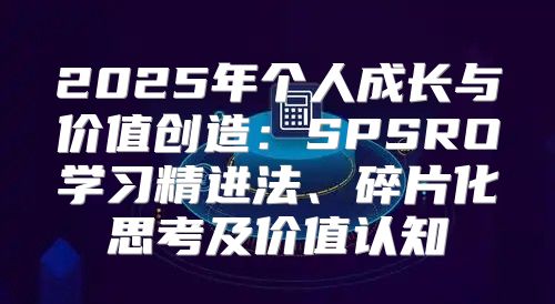 2025年个人成长与价值创造：SPSRO学习精进法、碎片化思考及价值认知