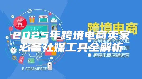 2025年跨境电商卖家必备社媒工具全解析