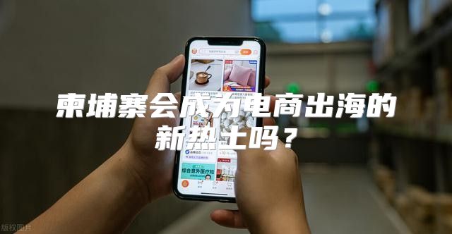 柬埔寨会成为电商出海的新热土吗？