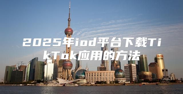 2025年iod平台下载TikTok应用的方法