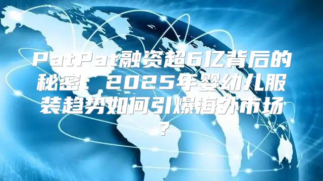 PatPat融资超6亿背后的秘密：2025年婴幼儿服装趋势如何引爆海外市场？