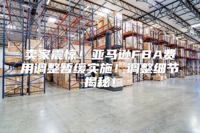 卖家震惊！亚马逊FBA费用调整暂缓实施！调整细节揭秘！