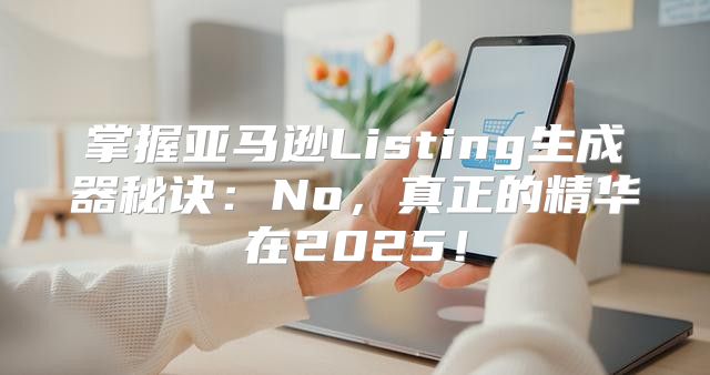 掌握亚马逊Listing生成器秘诀：No，真正的精华在2025！