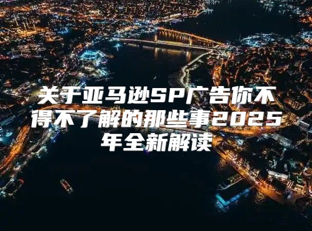 关于亚马逊SP广告你不得不了解的那些事2025年全新解读