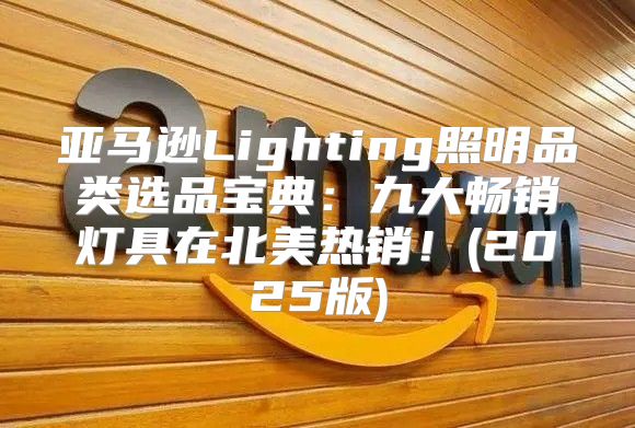 亚马逊Lighting照明品类选品宝典：九大畅销灯具在北美热销！(2025版)