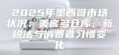 2025年墨西哥市场状况：美客多仓库、新税法与消费者习惯变化