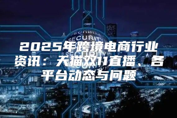 2025年跨境电商行业资讯：天猫双11直播、各平台动态与问题