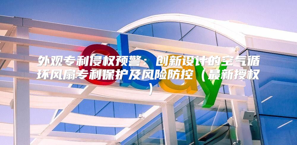 外观专利侵权预警：创新设计的空气循环风扇专利保护及风险防控最新授权
