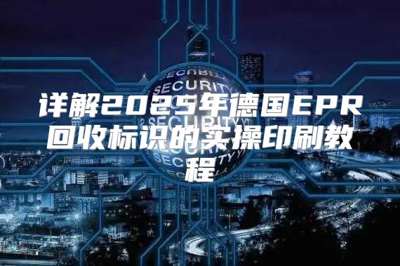 详解2025年德国EPR回收标识的实操印刷教程