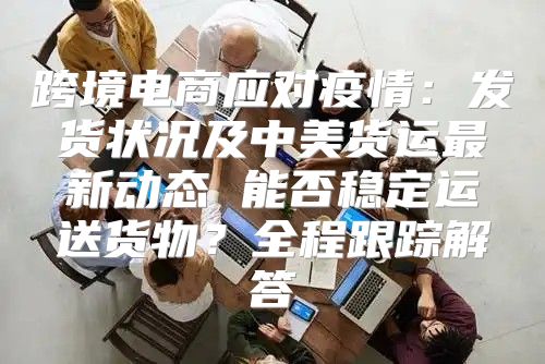 跨境电商应对疫情：发货状况及中美货运最新动态 能否稳定运送货物？全程跟踪解答