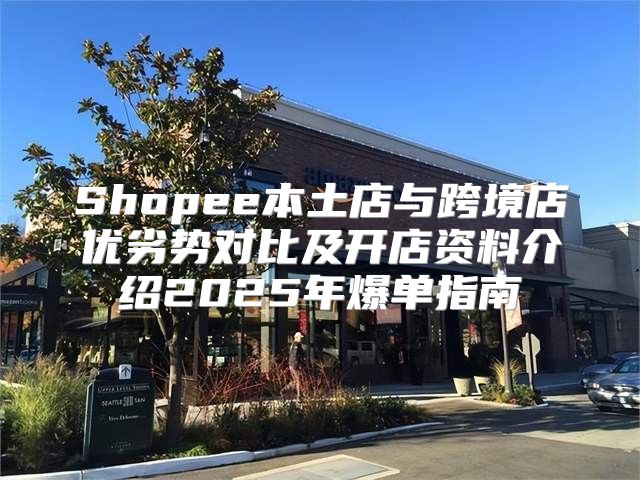 Shopee本土店与跨境店优劣势对比及开店资料介绍2025年爆单指南