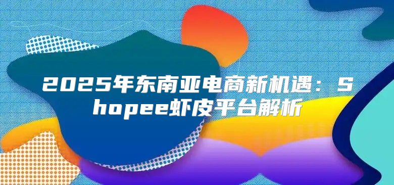2025年东南亚电商新机遇：Shopee虾皮平台解析