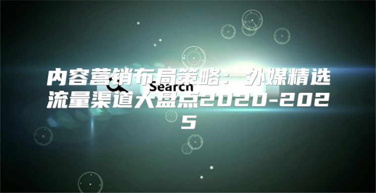 内容营销布局策略：外媒精选流量渠道大盘点2020-2025
