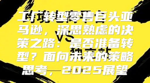 工厂转型零售巨头亚马逊，深思熟虑的决策之路：是否准备转型？面向未来的策略思考，2025展望