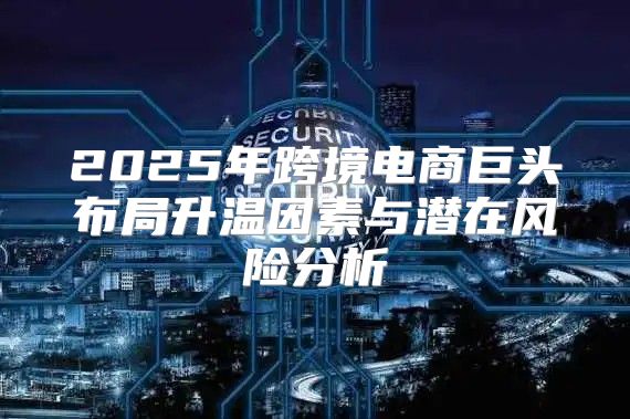 2025年跨境电商巨头布局升温因素与潜在风险分析