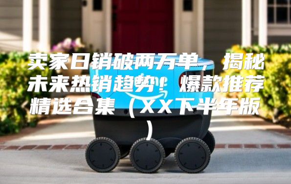 卖家日销破两万单，揭秘未来热销趋势！爆款推荐精选合集XX下半年版
