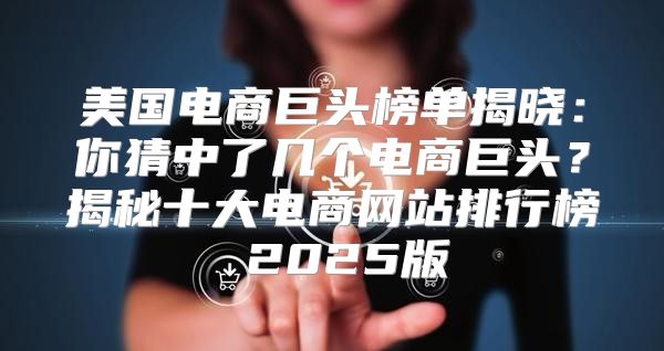 美国电商巨头榜单揭晓：你猜中了几个电商巨头？揭秘十大电商网站排行榜 2025版