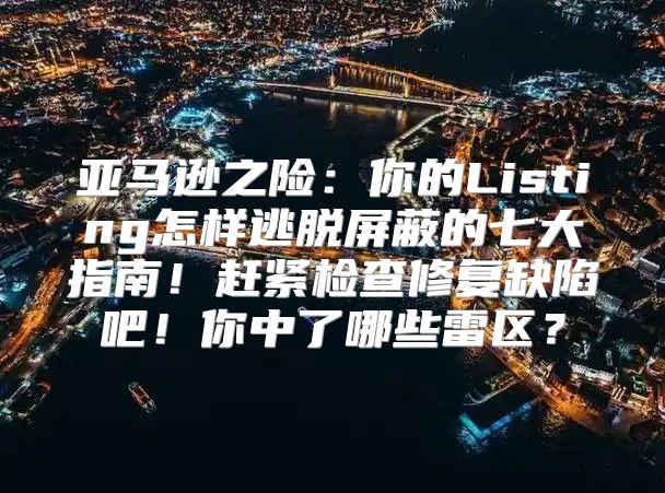 亚马逊之险：你的Listing怎样逃脱屏蔽的七大指南！赶紧检查修复缺陷吧！你中了哪些雷区？