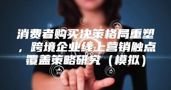 消费者购买决策格局重塑，跨境企业线上营销触点覆盖策略研究模拟