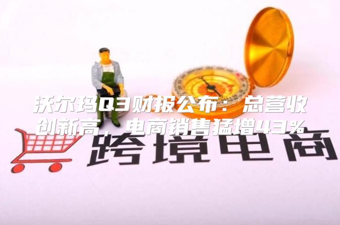 沃尔玛Q3财报公布：总营收创新高，电商销售猛增43%