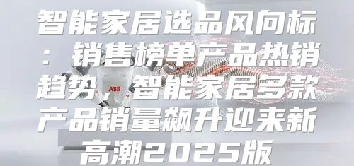 智能家居选品风向标：销售榜单产品热销趋势，智能家居多款产品销量飙升迎来新高潮2025版