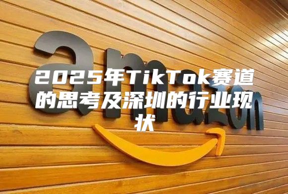 2025年TikTok赛道的思考及深圳的行业现状
